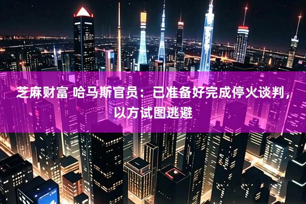 芝麻财富 哈马斯官员：已准备好完成停火谈判，以方试图逃避