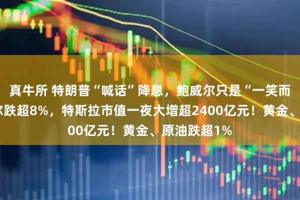真牛所 特朗普“喊话”降息，鲍威尔只是“一笑而过”！英特尔跌超8%，特斯拉市值一夜大增超2400亿元！黄金、原油跌超1%