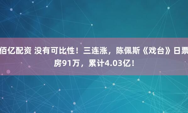 佰亿配资 没有可比性！三连涨，陈佩斯《戏台》日票房91万，累计4.03亿！