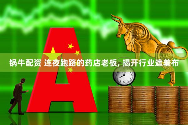 锅牛配资 连夜跑路的药店老板, 揭开行业遮羞布