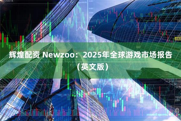 辉煌配资 Newzoo：2025年全球游戏市场报告（英文版）