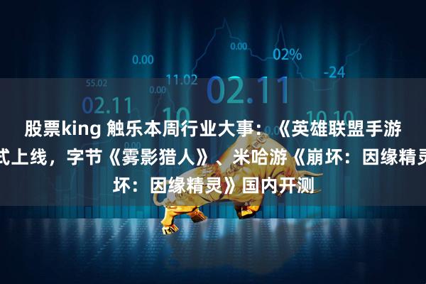 股票king 触乐本周行业大事：《英雄联盟手游》鸿蒙版正式上线，字节《雾影猎人》、米哈游《崩坏：因缘精灵》国内开测