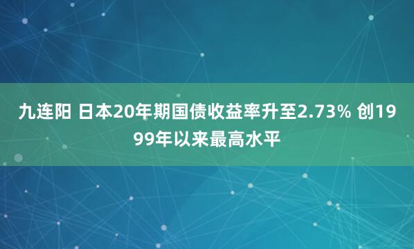 九连阳 日本20年期国债收益率升至2.73% 创1999年以来最高水平