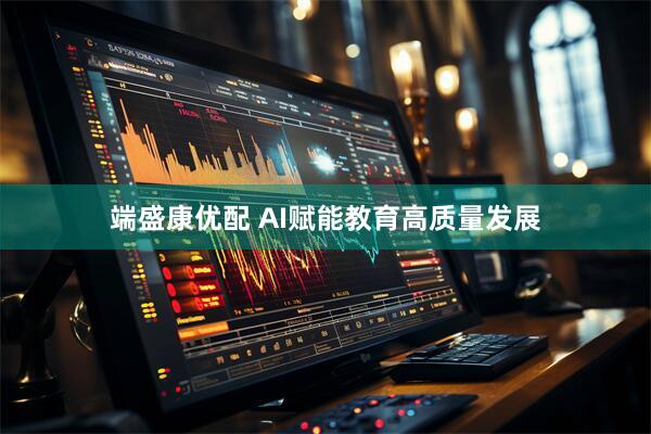 端盛康优配 AI赋能教育高质量发展
