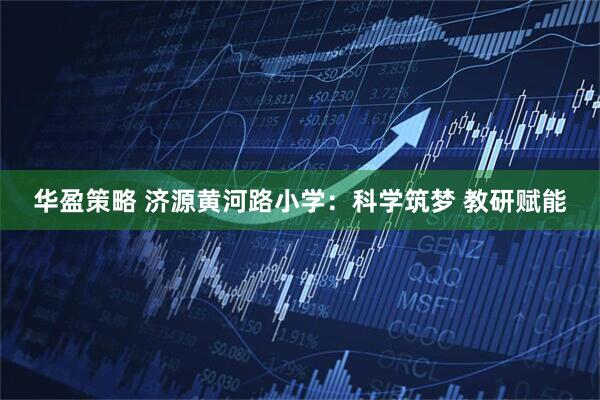 华盈策略 济源黄河路小学：科学筑梦 教研赋能