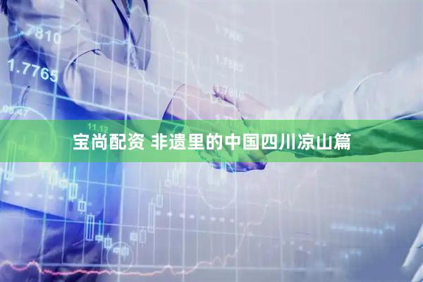 宝尚配资 非遗里的中国四川凉山篇