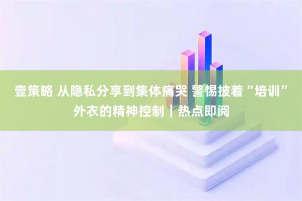 壹策略 从隐私分享到集体痛哭 警惕披着“培训”外衣的精神控制｜热点即阅