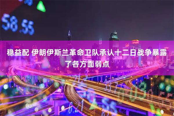 稳益配 伊朗伊斯兰革命卫队承认十二日战争暴露了各方面弱点