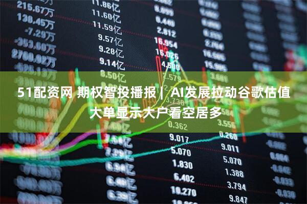 51配资网 期权智投播报 |  AI发展拉动谷歌估值 大单显示大户看空居多