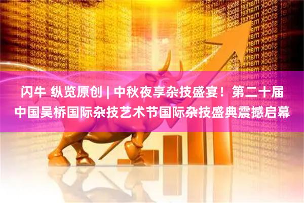 闪牛 纵览原创 | 中秋夜享杂技盛宴！第二十届中国吴桥国际杂技艺术节国际杂技盛典震撼启幕