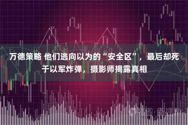 万德策略 他们逃向以为的“安全区”，最后却死于以军炸弹，摄影师揭露真相