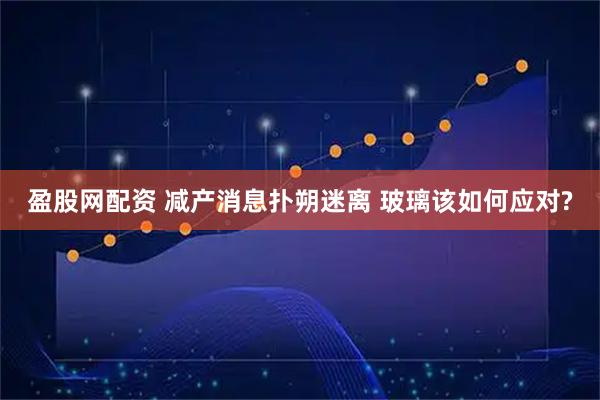 盈股网配资 减产消息扑朔迷离 玻璃该如何应对?