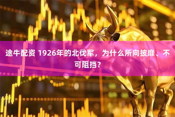 途牛配资 1926年的北伐军，为什么所向披靡、不可阻挡？