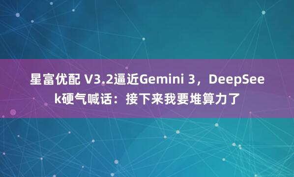 星富优配 V3.2逼近Gemini 3，DeepSeek硬气喊话：接下来我要堆算力了
