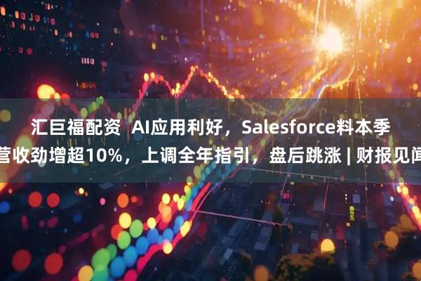 汇巨福配资  AI应用利好，Salesforce料本季营收劲增超10%，上调全年指引，盘后跳涨 | 财报见闻