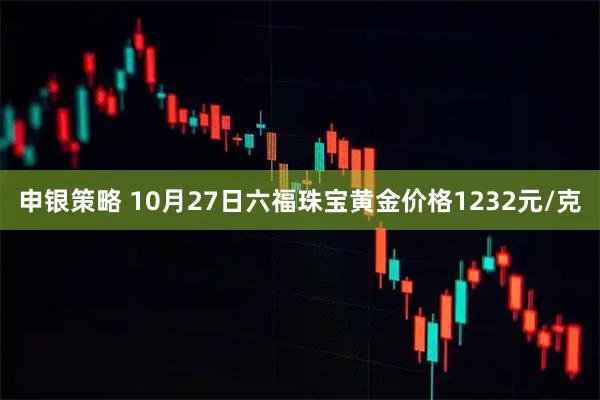 申银策略 10月27日六福珠宝黄金价格1232元/克