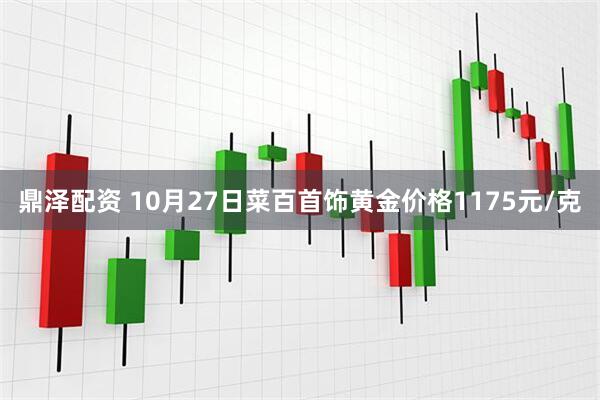 鼎泽配资 10月27日菜百首饰黄金价格1175元/克