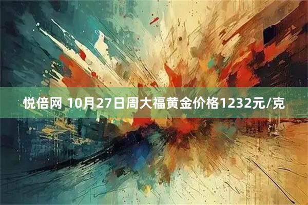 悦倍网 10月27日周大福黄金价格1232元/克