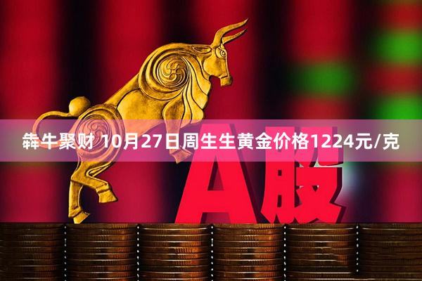 犇牛聚财 10月27日周生生黄金价格1224元/克