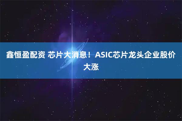 鑫恒盈配资 芯片大消息！ASIC芯片龙头企业股价大涨