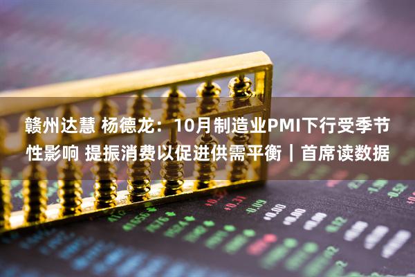 赣州达慧 杨德龙：10月制造业PMI下行受季节性影响 提振消费以促进供需平衡｜首席读数据