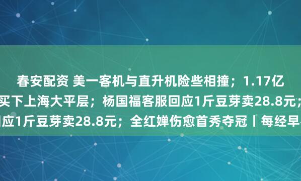 春安配资 美一客机与直升机险些相撞；1.17亿元！马来西亚首富之子买下上海大平层；杨国福客服回应1斤豆芽卖28.8元；全红婵伤愈首秀夺冠丨每经早参