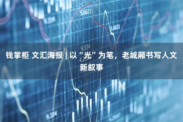 钱掌柜 文汇海报 | 以“光”为笔，老城厢书写人文新叙事