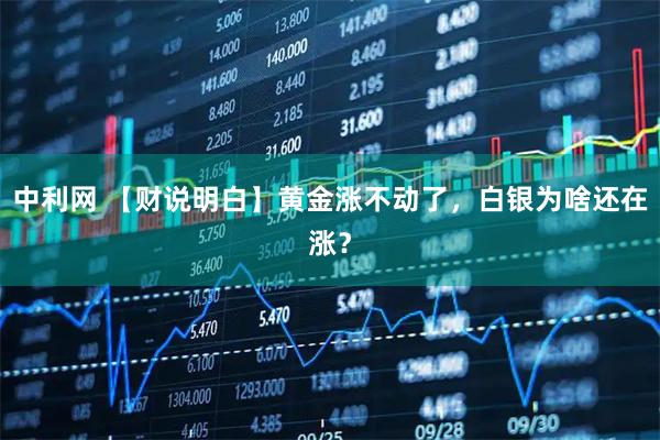 中利网 【财说明白】黄金涨不动了，白银为啥还在涨？