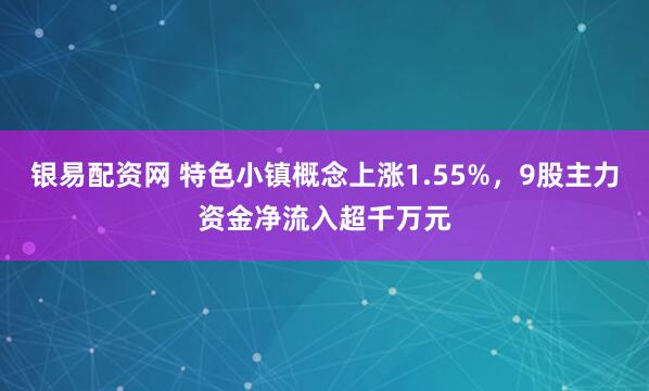 银易配资网 特色小镇概念上涨1.55%，9股主力资金净流入超千万元