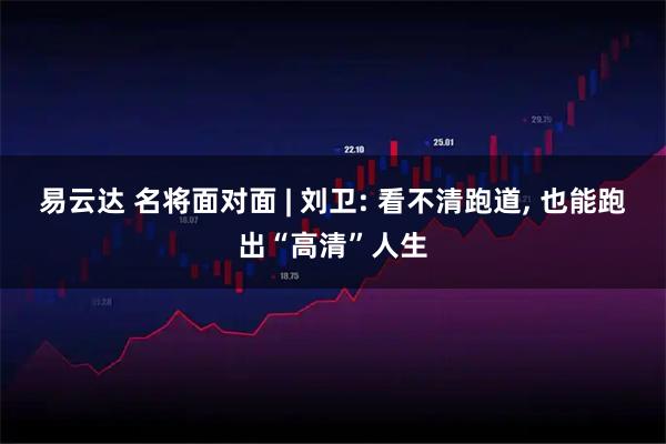 易云达 名将面对面 | 刘卫: 看不清跑道, 也能跑出“高清”人生