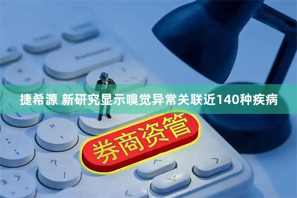 捷希源 新研究显示嗅觉异常关联近140种疾病