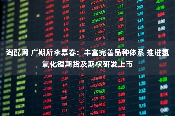 淘配网 广期所李慕春：丰富完善品种体系 推进氢氧化锂期货及期权研发上市