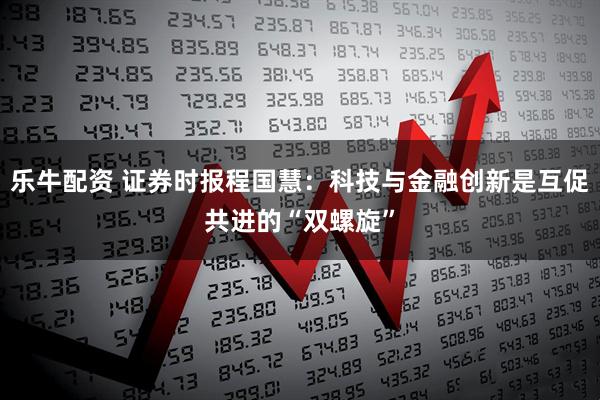 乐牛配资 证券时报程国慧：科技与金融创新是互促共进的“双螺旋”