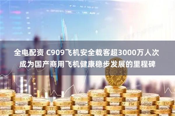 全电配资 C909飞机安全载客超3000万人次 成为国产商用飞机健康稳步发展的里程碑