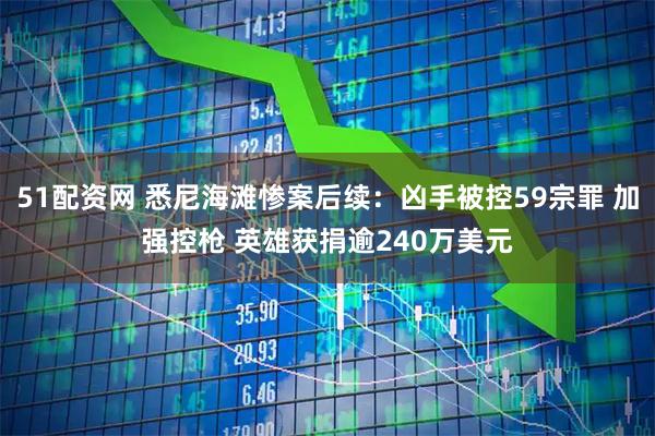 51配资网 悉尼海滩惨案后续：凶手被控59宗罪 加强控枪 英雄获捐逾240万美元