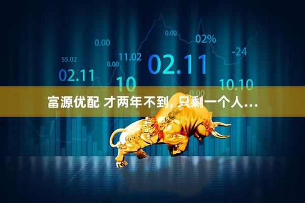 富源优配 才两年不到, 只剩一个人…