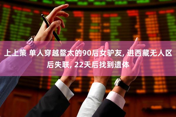 上上策 单人穿越鳌太的90后女驴友, 进西藏无人区后失联, 22天后找到遗体