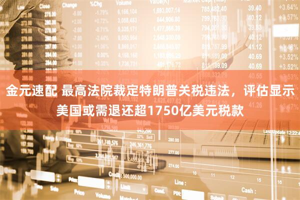 金元速配 最高法院裁定特朗普关税违法，评估显示美国或需退还超1750亿美元税款