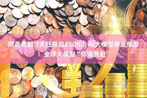 同花易配 7天狂飙超250%！AI大模型彻底爆发！全球大模型“你追我赶”