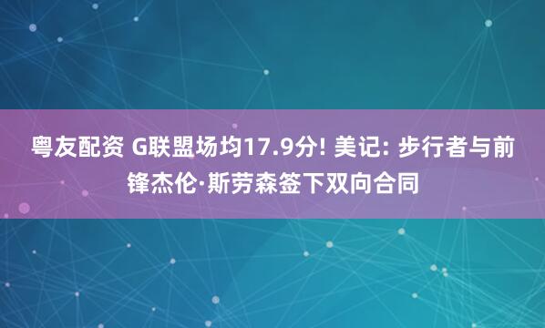 粤友配资 G联盟场均17.9分! 美记: 步行者与前锋杰伦·斯劳森签下双向合同