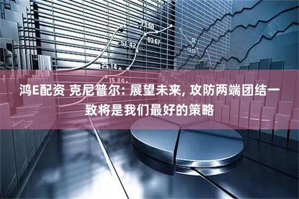 鸿E配资 克尼普尔: 展望未来, 攻防两端团结一致将是我们最好的策略