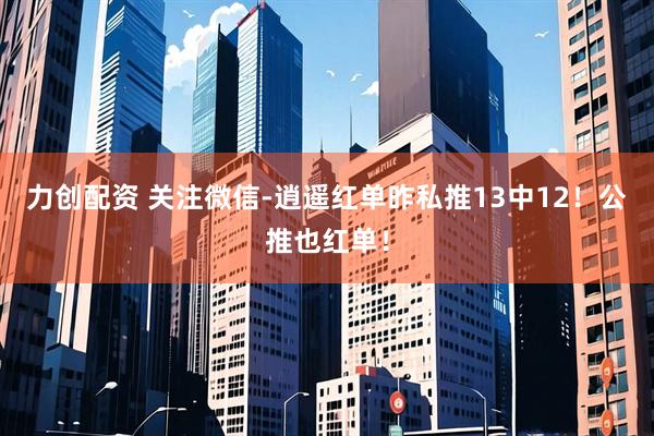 力创配资 关注微信-逍遥红单昨私推13中12！公推也红单！