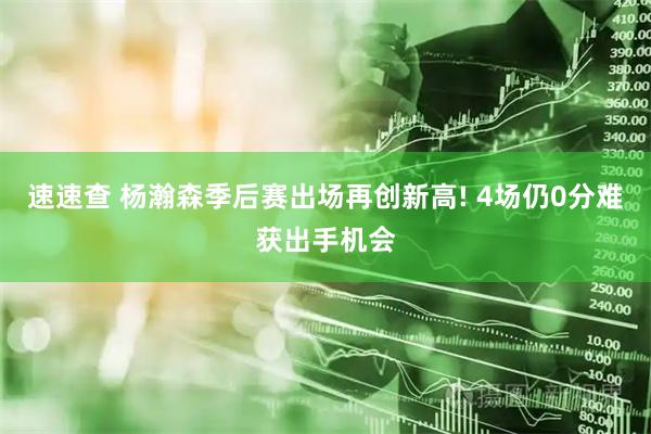 速速查 杨瀚森季后赛出场再创新高! 4场仍0分难获出手机会