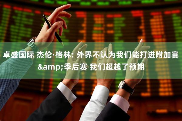 卓盛国际 杰伦·格林: 外界不认为我们能打进附加赛&季后赛 我们超越了预期
