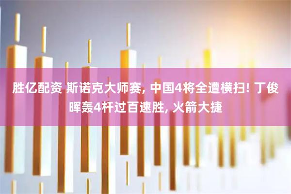 胜亿配资 斯诺克大师赛, 中国4将全遭横扫! 丁俊晖轰4杆过百速胜, 火箭大捷